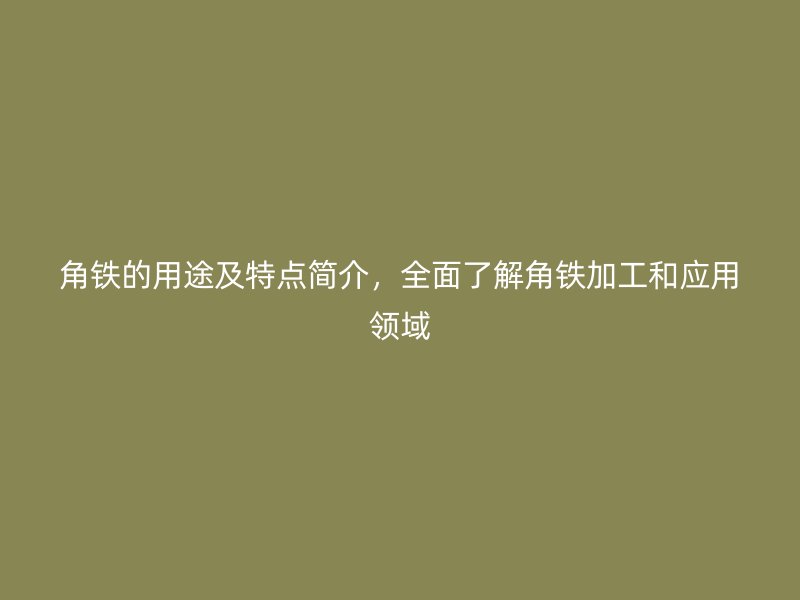 角铁的用途及特点简介，全面了解角铁加工和应用领域