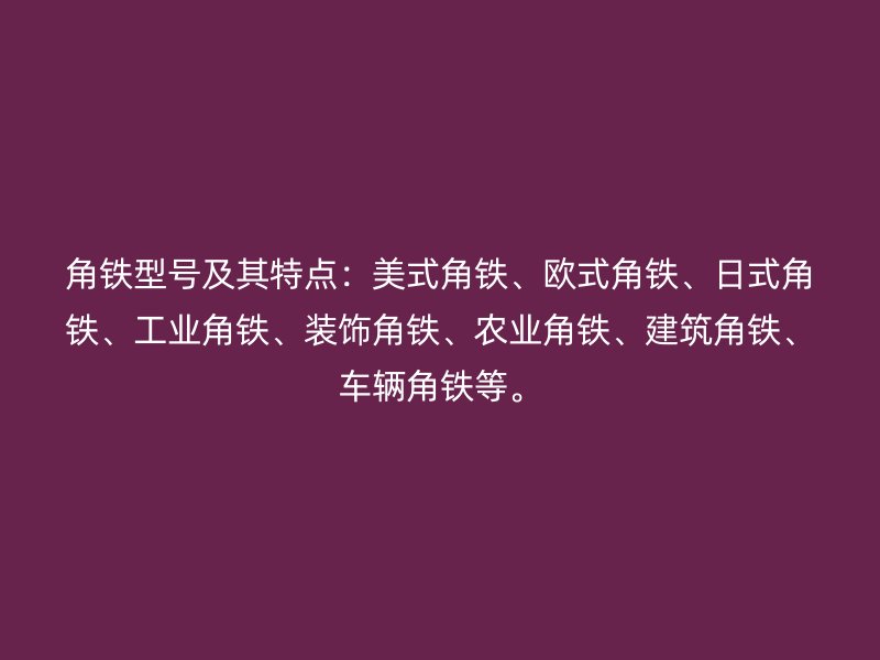 角铁型号及其特点：美式角铁、欧式角铁、日式角铁、工业角铁、装饰角铁、农业角铁、建筑角铁、车辆角铁等。