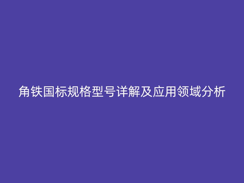 角铁国标规格型号详解及应用领域分析