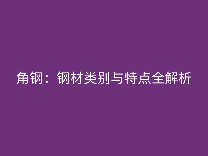 角钢：钢材类别与特点全解析