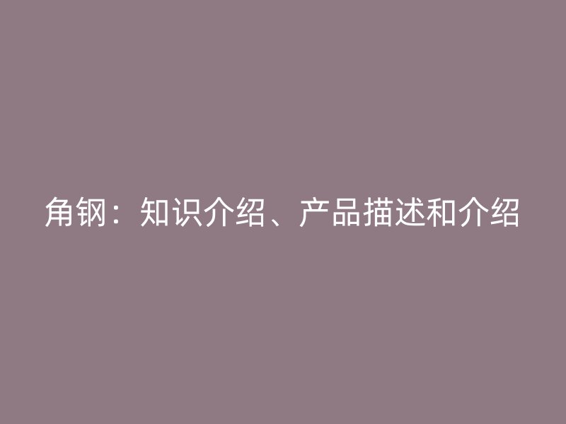 角钢：知识介绍、产品描述和介绍