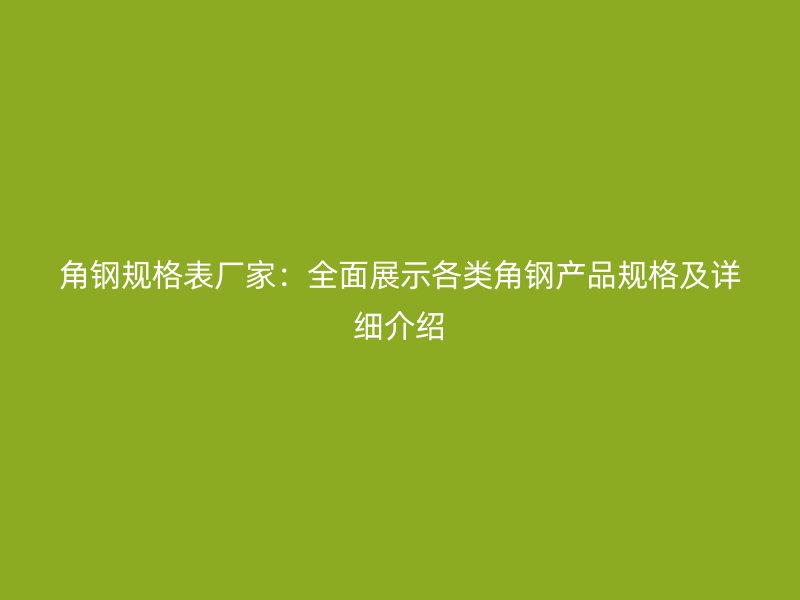 角钢规格表厂家：全面展示各类角钢产品规格及详细介绍