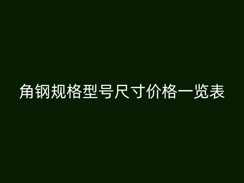 角钢规格型号尺寸价格一览表