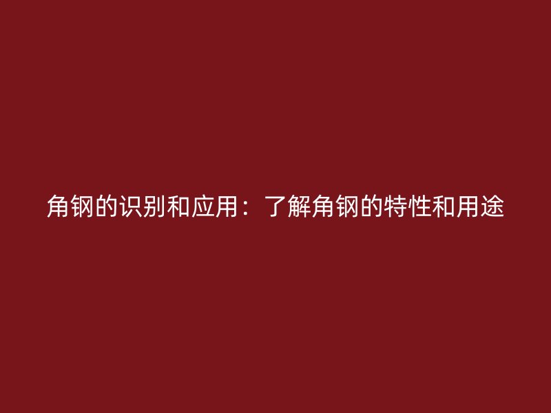 角钢的识别和应用：了解角钢的特性和用途