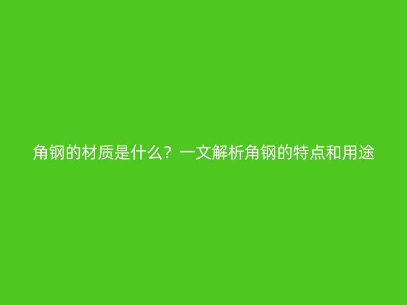 角钢的材质是什么？一文解析角钢的特点和用途