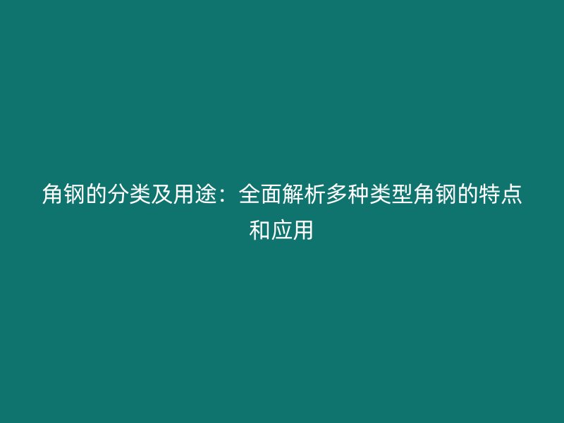 角钢的分类及用途：全面解析多种类型角钢的特点和应用