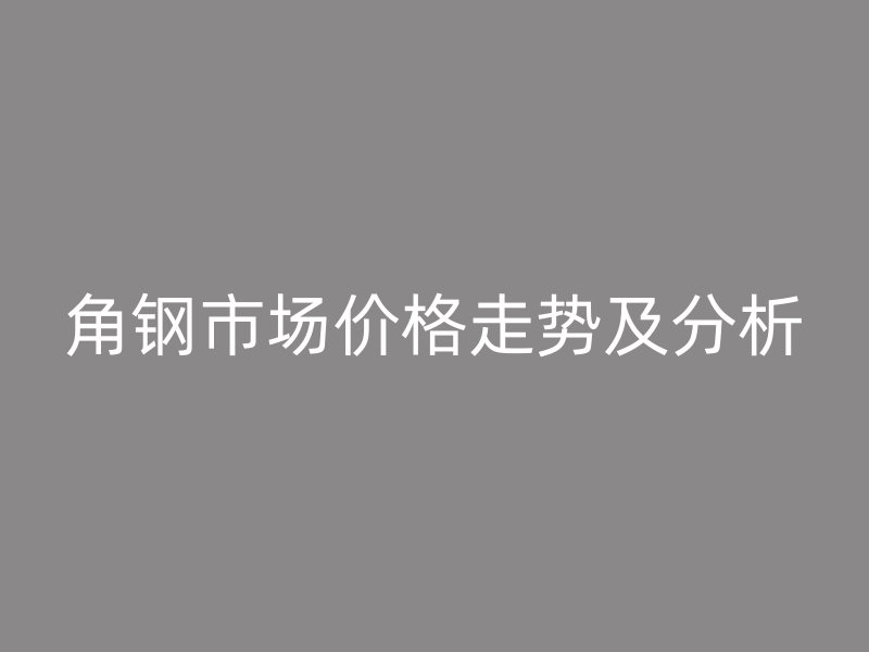 角钢市场价格走势及分析
