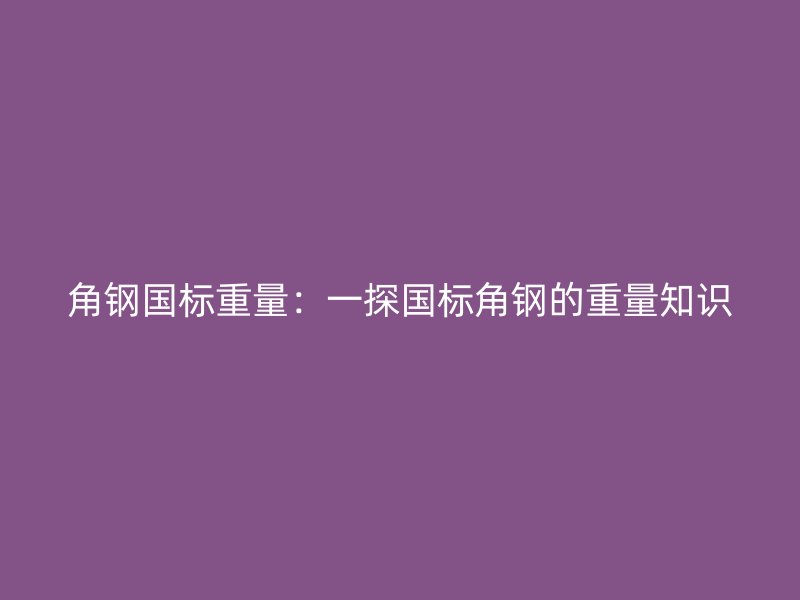 角钢国标重量：一探国标角钢的重量知识