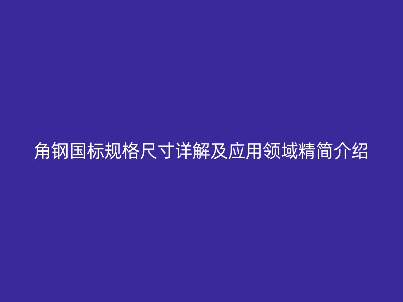 角钢国标规格尺寸详解及应用领域精简介绍
