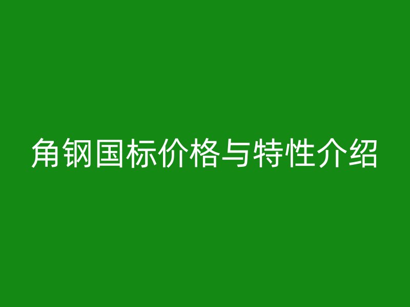角钢国标价格与特性介绍
