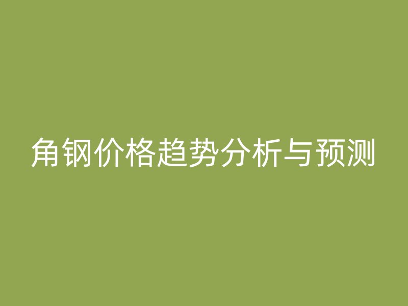 角钢价格趋势分析与预测