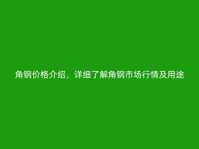 角钢价格介绍，详细了解角钢市场行情及用途