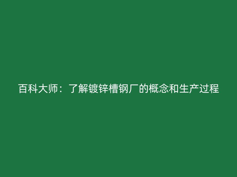 百科大师：了解镀锌槽钢厂的概念和生产过程