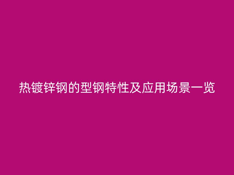 热镀锌钢的型钢特性及应用场景一览