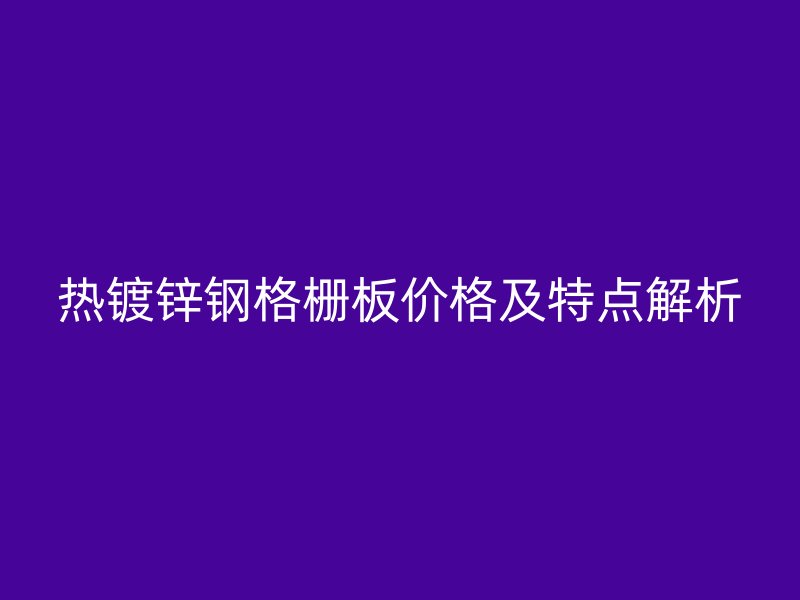 热镀锌钢格栅板价格及特点解析