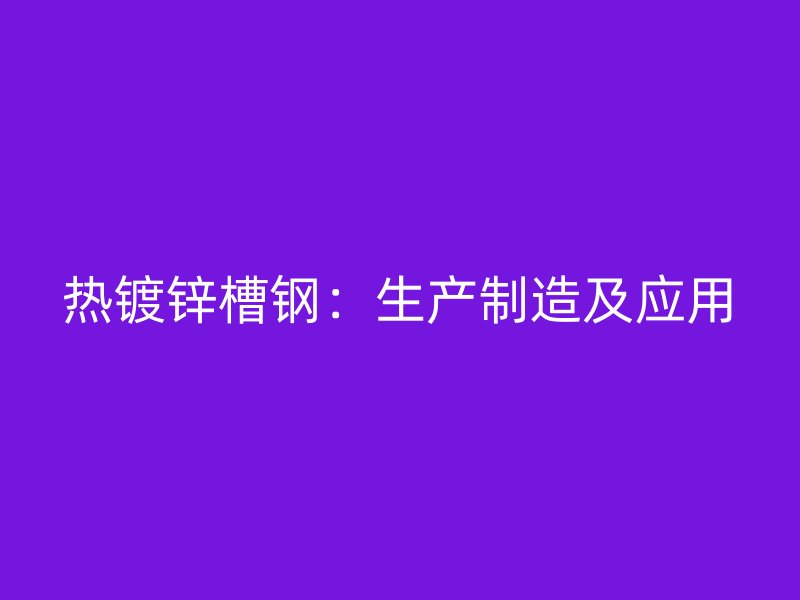 热镀锌槽钢：生产制造及应用