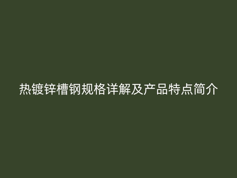 热镀锌槽钢规格详解及产品特点简介