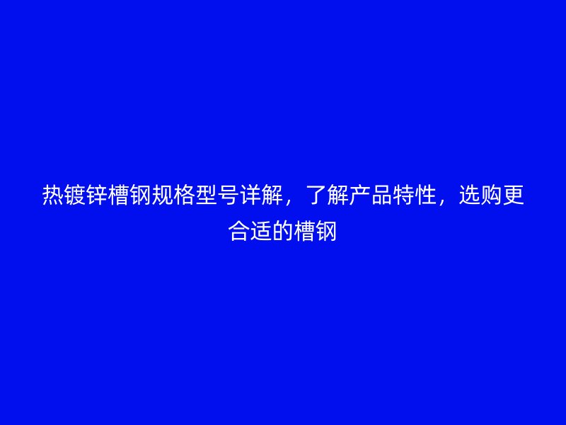 热镀锌槽钢规格型号详解，了解产品特性，选购更合适的槽钢