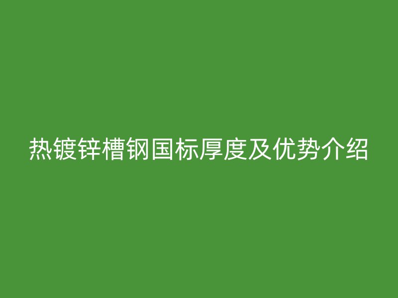 热镀锌槽钢国标厚度及优势介绍