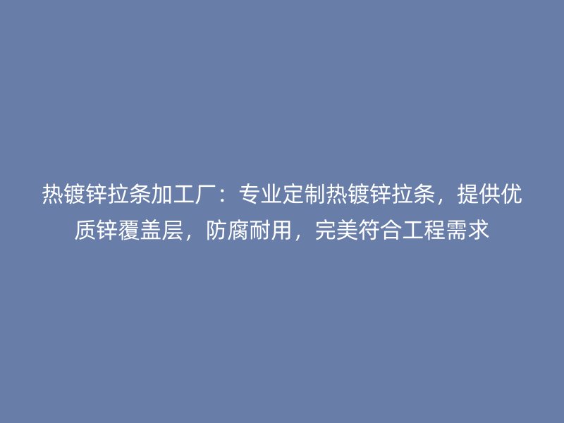 热镀锌拉条加工厂：专业定制热镀锌拉条，提供优质锌覆盖层，防腐耐用，完美符合工程需求