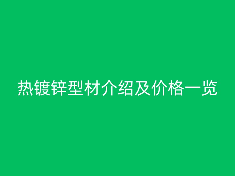 热镀锌型材介绍及价格一览