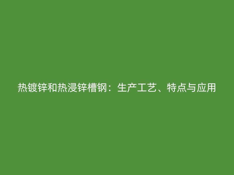 热镀锌和热浸锌槽钢：生产工艺、特点与应用