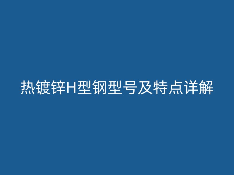 热镀锌H型钢型号及特点详解