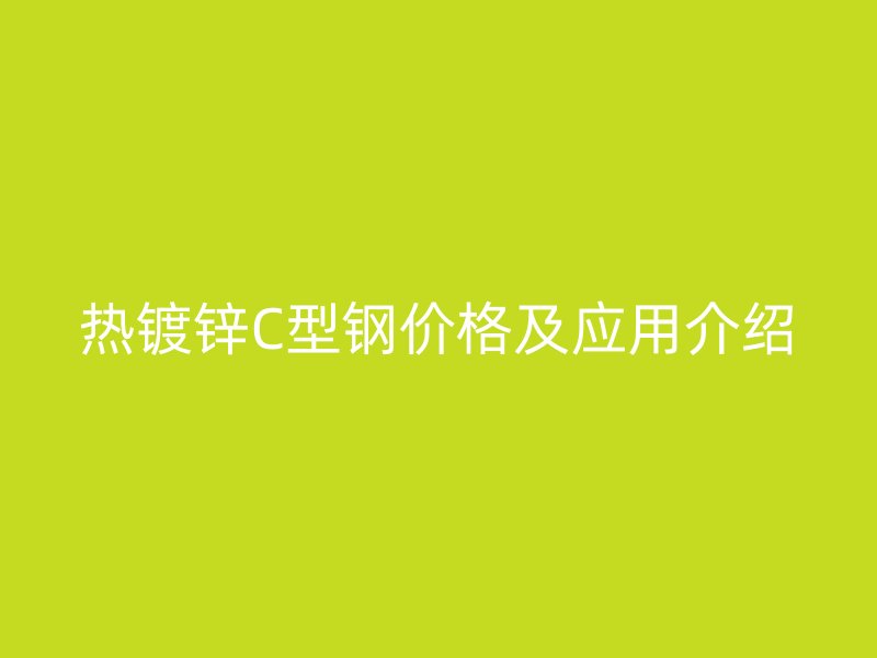 热镀锌C型钢价格及应用介绍