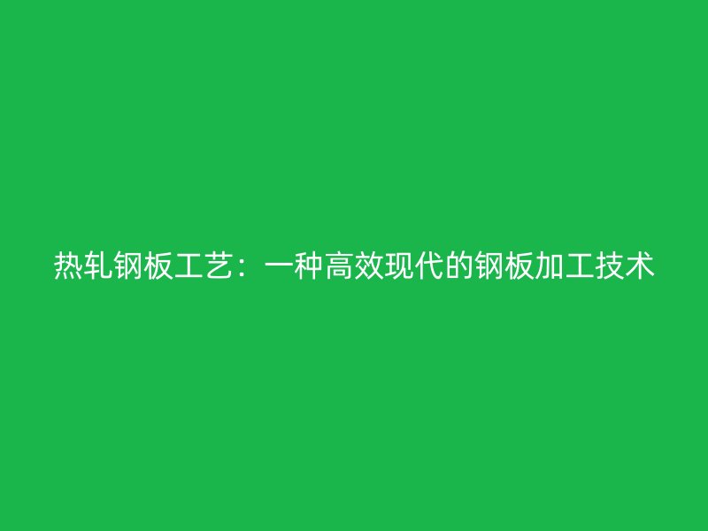 热轧钢板工艺：一种高效现代的钢板加工技术