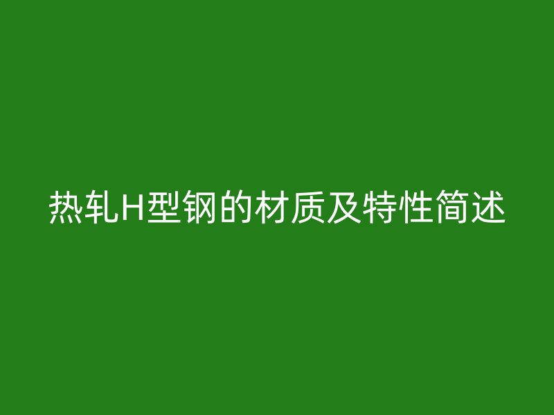 热轧H型钢的材质及特性简述