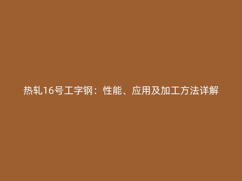 热轧16号工字钢：性能、应用及加工方法详解