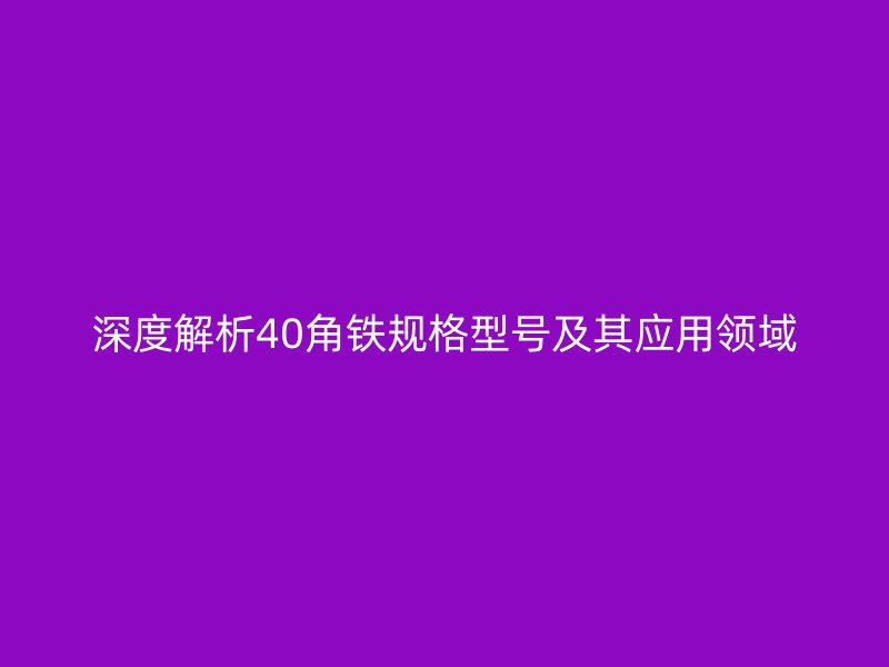 深度解析40角铁规格型号及其应用领域