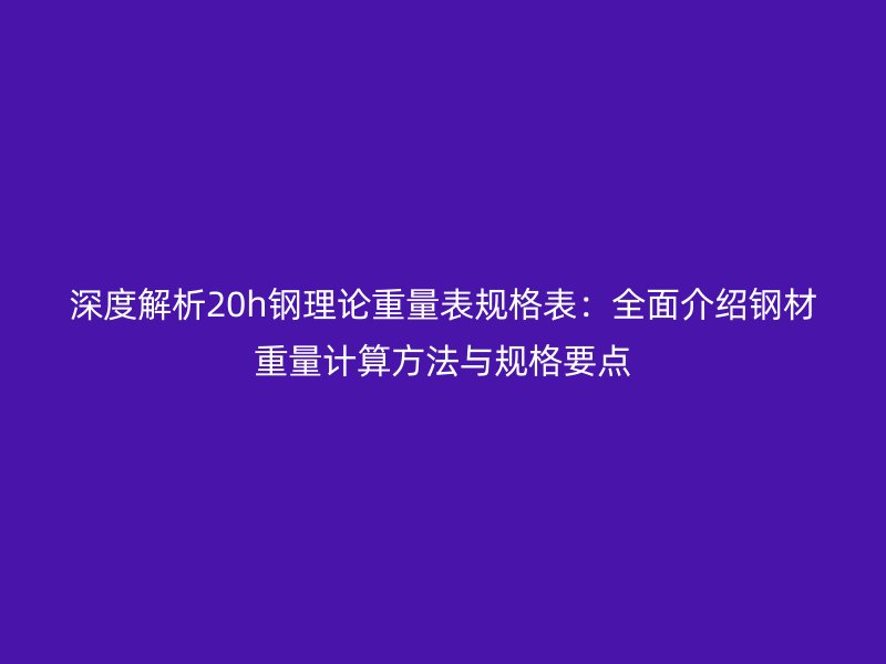 深度解析20h钢理论重量表规格表：全面介绍钢材重量计算方法与规格要点