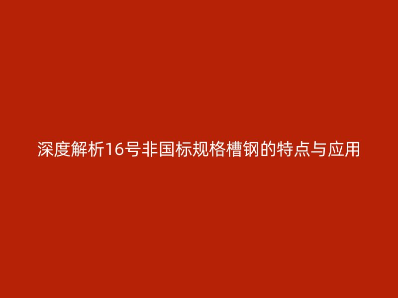 深度解析16号非国标规格槽钢的特点与应用
