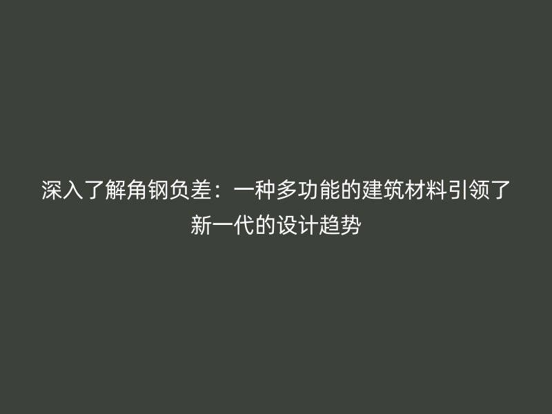 深入了解角钢负差：一种多功能的建筑材料引领了新一代的设计趋势