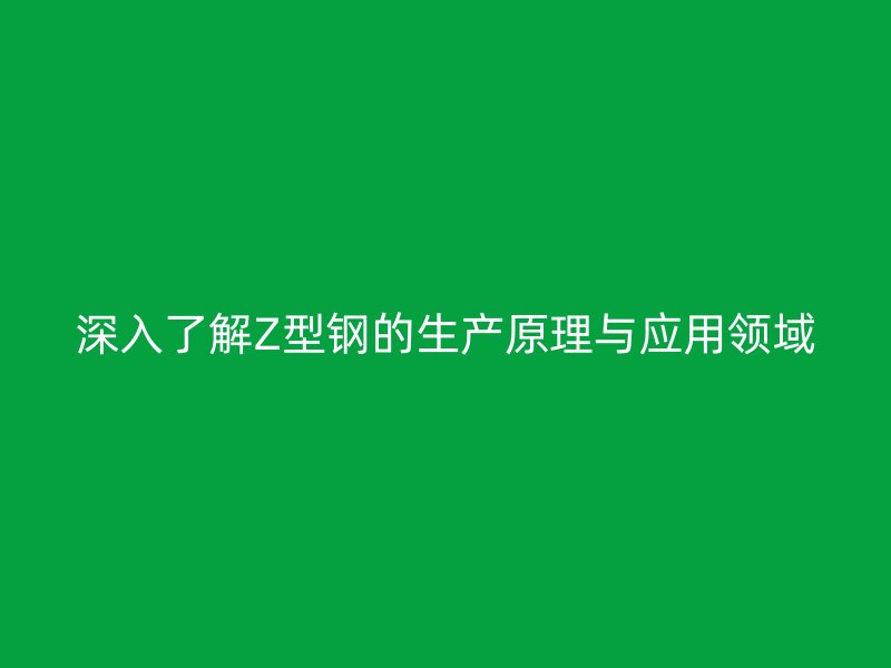 深入了解Z型钢的生产原理与应用领域
