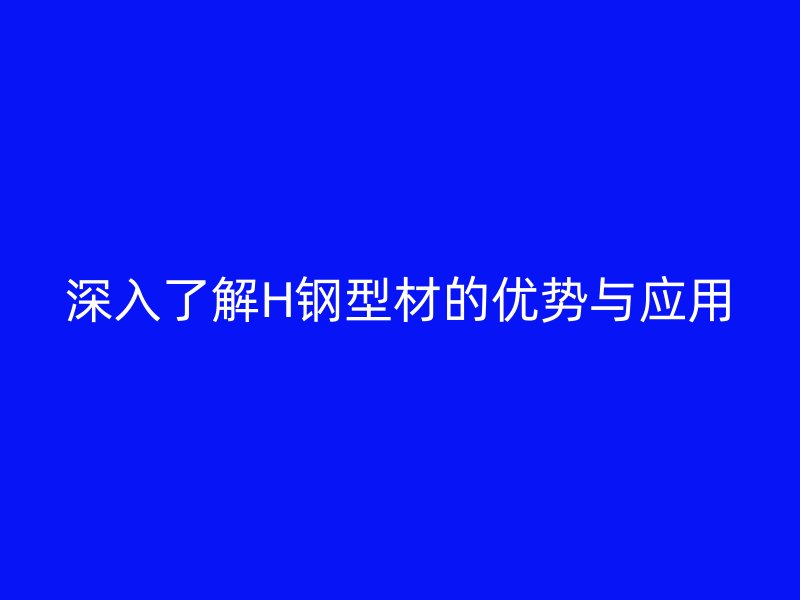 深入了解H钢型材的优势与应用