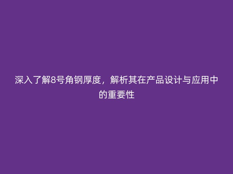 深入了解8号角钢厚度，解析其在产品设计与应用中的重要性