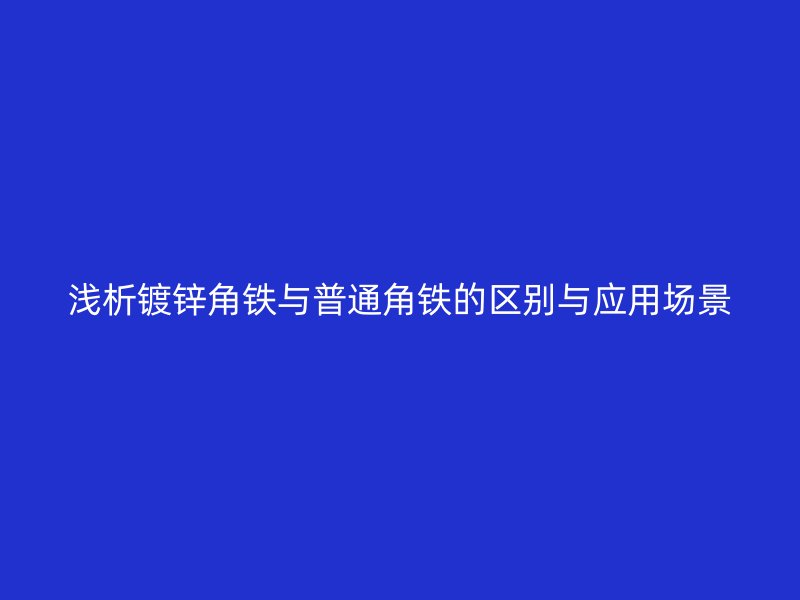 浅析镀锌角铁与普通角铁的区别与应用场景