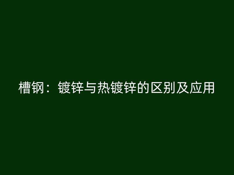 槽钢：镀锌与热镀锌的区别及应用
