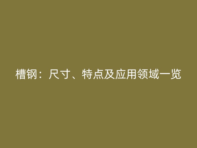 槽钢：尺寸、特点及应用领域一览
