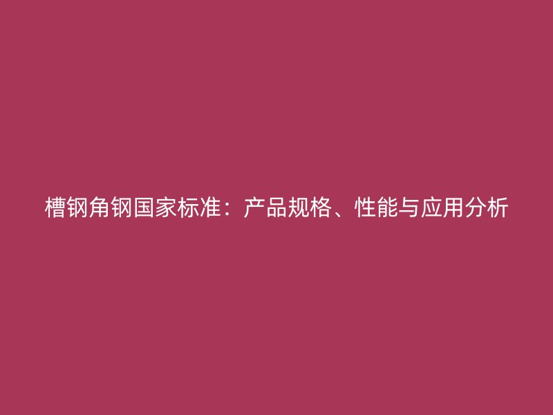 槽钢角钢国家标准：产品规格、性能与应用分析