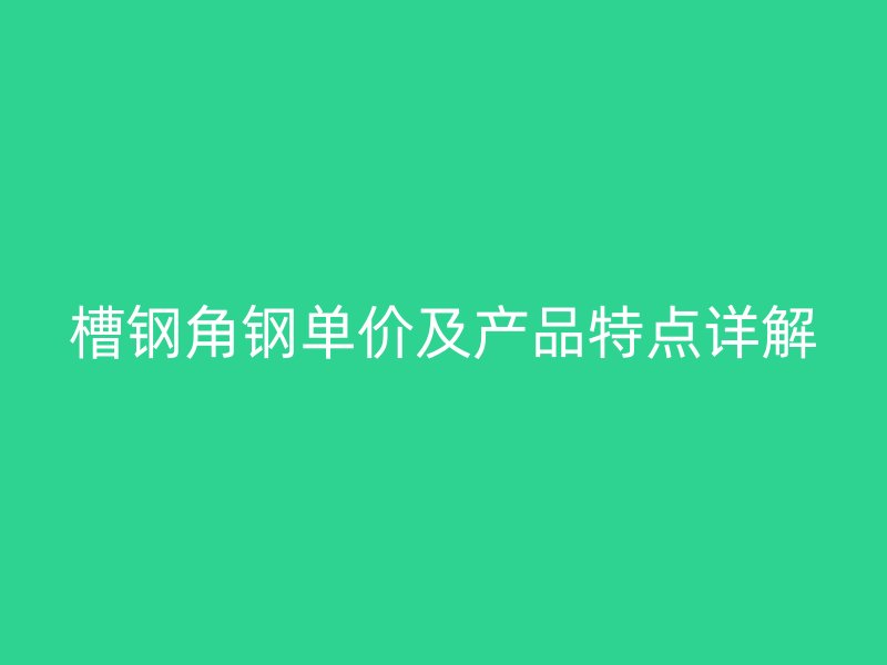 槽钢角钢单价及产品特点详解