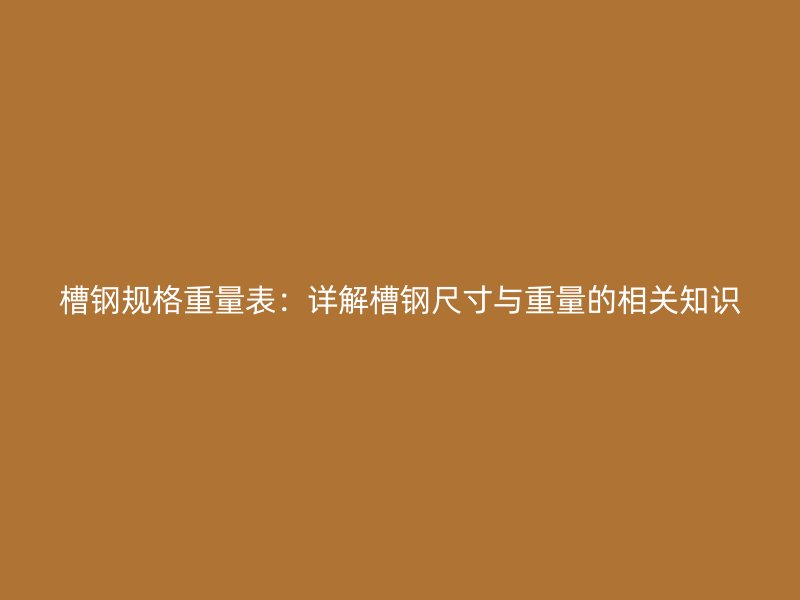 槽钢规格重量表：详解槽钢尺寸与重量的相关知识