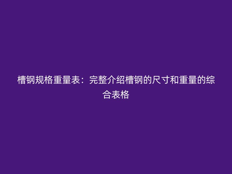 槽钢规格重量表：完整介绍槽钢的尺寸和重量的综合表格