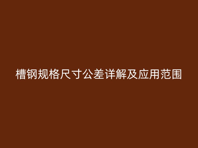 槽钢规格尺寸公差详解及应用范围