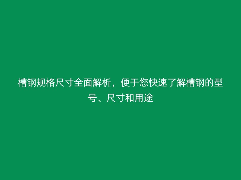 槽钢规格尺寸全面解析，便于您快速了解槽钢的型号、尺寸和用途