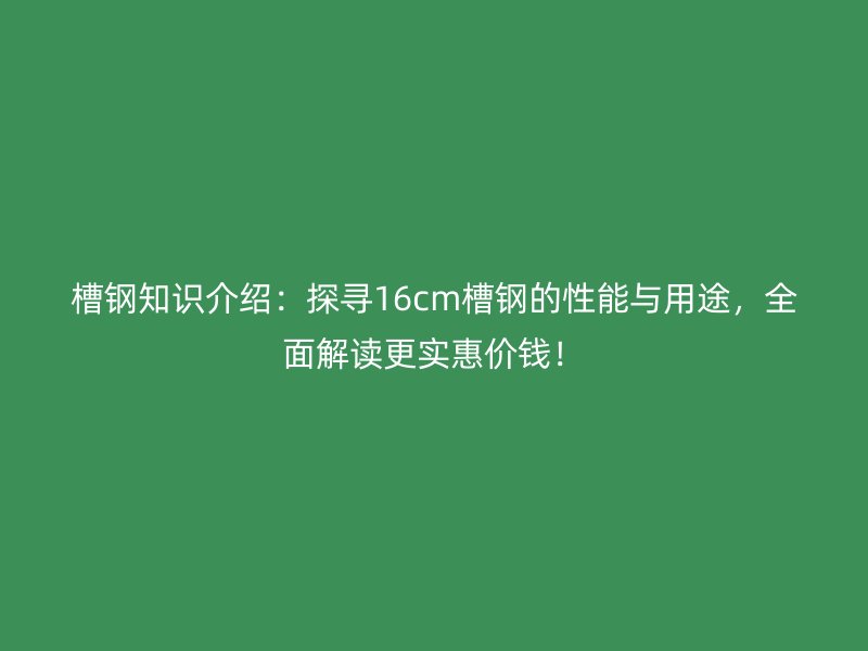 槽钢知识介绍：探寻16cm槽钢的性能与用途，全面解读更实惠价钱！