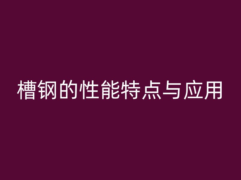 槽钢的性能特点与应用