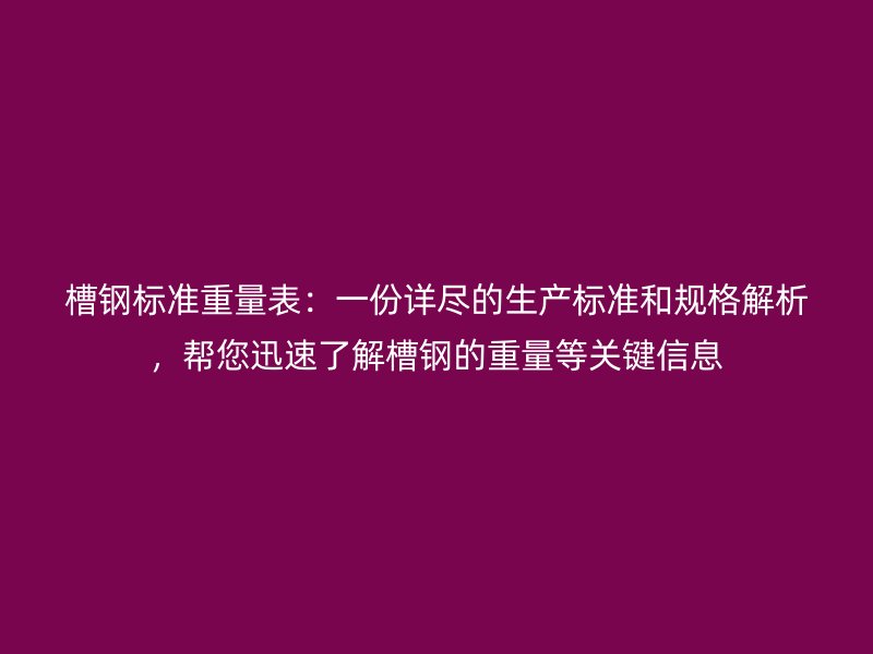 槽钢标准重量表：一份详尽的生产标准和规格解析，帮您迅速了解槽钢的重量等关键信息